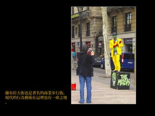 蘭布拉大街也是著名的商業步行街，
現代的行為藝術在這裡也有一席之地
。
 