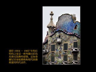 建於 1904 － 1907 年的巴
特約之家是一座外牆以彩色
馬賽克裝飾的建築，是加泰
羅尼亞家庭藝術和現代派藝
術運用的代表作。
 