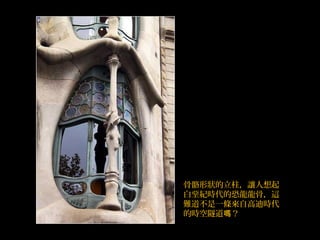 骨骼形狀的立柱，讓人想起
白堊紀時代的恐龍龍骨，這
難道不是一條來自高迪時代
的時空隧道 ？嗎
 