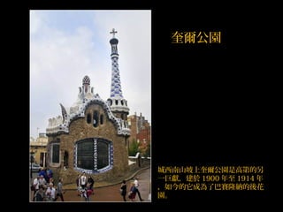 城西南山坡上奎爾公園是高第的另
一巨獻，建於 1900 年至 1914 年
，如今的它成為了巴賽隆納的後花
園。
奎爾公園
 