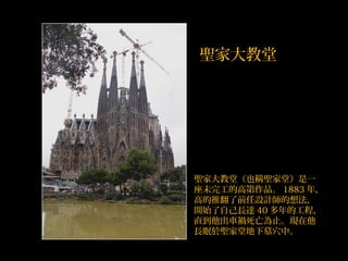 聖家大教堂（也稱聖家堂）是一
座未完工的高第作品。 1883 年，
高的推翻了前任設計師的想法，
開始了自己長達 40 多年的工程，
直到他出車禍死亡為止。現在他
長眠於聖家堂地下墓穴中。
聖家大教堂
 