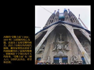 西側的“受難立面” ( 1954 -
1977 年）以耶穌的死亡為
題，高迪為了表現受難的痛
苦，設計了有稜有角的現代
線條，雕刻家參照高第留下
的圖稿雕刻出了最後的晚餐
、耶穌被釘十字架以及升天
的故事。“受難立面” 有三個
入口，分別代表善良、希望
和忠實。
 