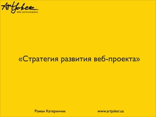 «Стратегия развития веб-проекта»
Роман Катеринчик www.artjoker.ua
 