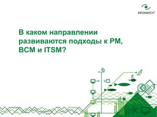 В каком направлении
развиваются подходы к PM,
BCM и ITSM?
 