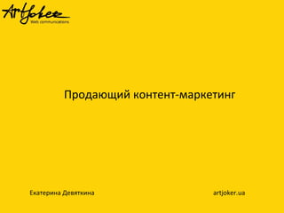 Продающий контент-маркетинг
Екатерина Девяткина artjoker.ua
 
