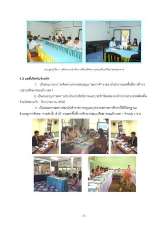 ~ 5 ~
ประชุมครูวิชาการจัดการแข่งขันงานศิลปหัตถกรรมระดับเครือข่ายคลองหาด
4.3 ผลที่เกิดกับจังหวัด
1. เป็นคณะกรรมการติดตามตรวจสอบคุณภาพการศึกษาของสานักงานเขตพื้นที่การศึกษา
ประถมศึกษาสระแก้ว เขต 1
2. เป็นคณะอนุกรรมการประเมินประสิทธิภาพและประสิทธิผลขององค์กรปกครองส่วนท้องถิ่น
จังหวัดสระแก้ว ปีงบประมาณ 2556
3. เป็นคณะกรรมการประเมินข้าราชการครูและบุคลากรทางการศึกษาให้มีวิทยฐานะ
ชานาญการพิเศษ ตามคาสั่ง สานักงานเขตพื้นที่การศึกษาประถมศึกษาสระแก้ว เขต 1 จานวน 4 ราย
 