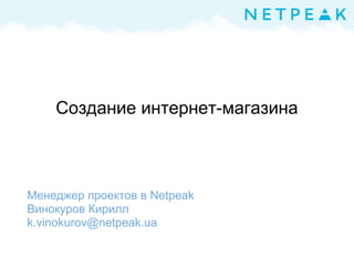 Создание интернет-магазина
Менеджер проектов в Netpeak
Винокуров Кирилл
k.vinokurov@netpeak.ua
 