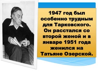 1947 год был
особенно трудным
для Тарковского.
Он расстался со
второй женой и в
январе 1951 года
женился на
Татьяне Озерской.
 