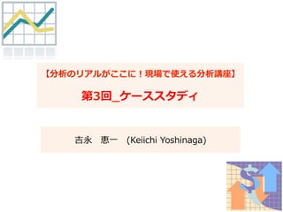 【分析のリアルがここに！現場で使える分析講座】
第3回_̲ケーススタディ
吉永 　恵⼀一 　(Keiichi  Yoshinaga)
 