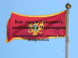Как зарегистрировать
компанию в Черногории
Презентация предоставлена Вам
Bridgewest.eu
 