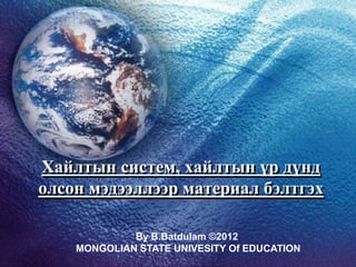 Хайлтын систем, хайлтын үр дүнд
олсон мэдээллээр материал бэлтгэх
By B.Batdulam ©2012
MONGOLIAN STATE UNIVESITY Of EDUCATION
 