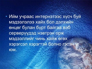 • Ийм учраас интернэтээс хүсч буй
мэдээлэлээ хайх бол дэлхийн
өнцөг булан бүрт байгаа вэб
серверүүдэд нэвтрэн орж
мэдээллийг чинь хайж өгөх
хэрэгсэл хэрэгтэй болно гэсэн үг
юм.
 