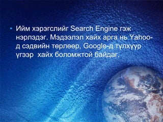 • Ийм хэрэгслийг Search Engine гэж
нэрлэдэг. Мэдээлэл хайх арга нь Yahoo-
д сэдвийн төрлөөр, Google-д түлхүүр
үгээр хайх боломжтой байдаг.
 