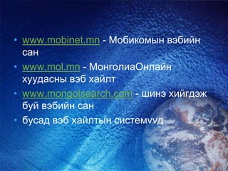 • www.mobinet.mn - Мобикомын вэбийн
сан
• www.mol.mn - МонголиаОнлайн
хуудасны вэб хайлт
• www.mongolsearch.com - шинэ хийгдэж
буй вэбийн сан
• бусад вэб хайлтын системvvд
 