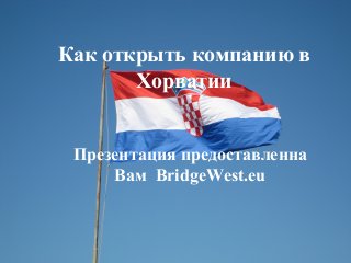 Как открыть компанию в
Хорватии
Презентация предоставленна
Вам BridgeWest.eu
 