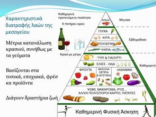Χαρακτηριστικά
διατροφής λαών της
μεσογείου
Μϋτρια κατανϊλωςη
κραςιού, ςυνόθωσ με
τα γεύματα
Βαςύζονται ςτα
τοπικϊ, εποχιακϊ, φρϋς
κα προώόντα
Διϊγουν δραςτόρια ζωό
 