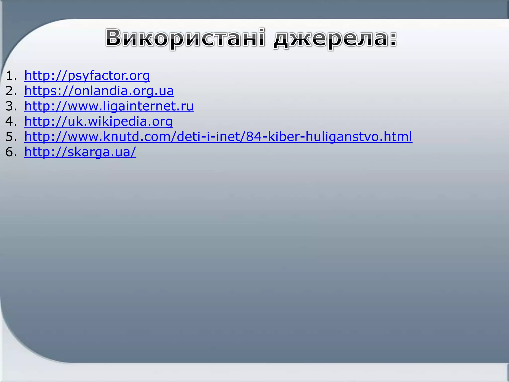 1. http://psyfactor.org
2. https://onlandia.org.ua
3. http://www.ligainternet.ru
4. http://uk.wikipedia.org
5. http://www.knutd.com/deti-i-inet/84-kiber-huliganstvo.html
6. http://skarga.ua/
 