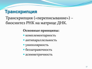 Транскрипция
Основные принципы:
 комплементарность
 антипараллельность
 униполярность
 беззатравочность
 асимметричность
17
Транскрипция («переписывание») –
биосинтез РНК на матрице ДНК.
 