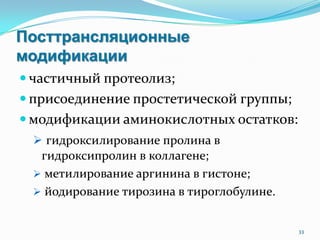 Посттрансляционные
модификации
 частичный протеолиз;
 присоединение простетической группы;
 модификации аминокислотных остатков:
 гидроксилирование пролина в
гидроксипролин в коллагене;
 метилирование аргинина в гистоне;
 йодирование тирозина в тироглобулине.
33
 