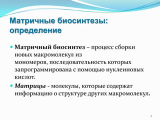 Матричные биосинтезы:
определение
 Матричный биосинтез – процесс сборки
новых макромолекул из
мономеров, последовательность которых
запрограммирована с помощью нуклеиновых
кислот.
 Матрицы - молекулы, которые содержат
информацию о структуре других макромолекул.
5
 