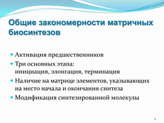 Общие закономерности матричных
биосинтезов
 Активация предшественников
 Три основных этапа:
инициация, элонгация, терминация
 Наличие на матрице элементов, указывающих
на место начала и окончания синтеза
 Модификация синтезированной молекулы
8
 