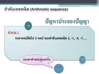 คําถาม 1
จงหาพจนถัดไป 3 พจน ของลําดับเลขคณิต 2, -1, -4, -7, ...
+
-ลองหาคําตอบดูนะครับ
ลําดับเลขคณิต (Arithmetic sequence)
 