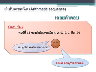 คําตอบ ขอ 2
พจนที่ 15 ของลําดับเลขคณิต 4, 2, 0, -2, ... คือ -24
ตอบถูกใชไหมครับ เกงมากเลย!
ตอบผิด ลองดูคําเฉลยนะครับ
ลําดับเลขคณิต (Arithmetic sequence)
 