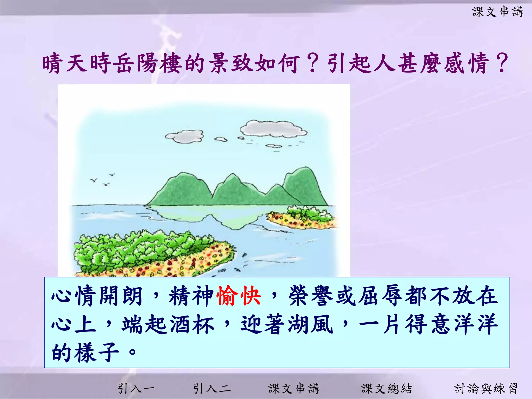 引入一 引入二 課文串講 課文總結 討論與練習
晴天時岳陽樓的景致如何？引起人甚麼感情？
心情開朗，精神愉快，榮譽或屈辱都不放在
心上，端起酒杯，迎著湖風，一片得意洋洋
的樣子。
課文串講
 
