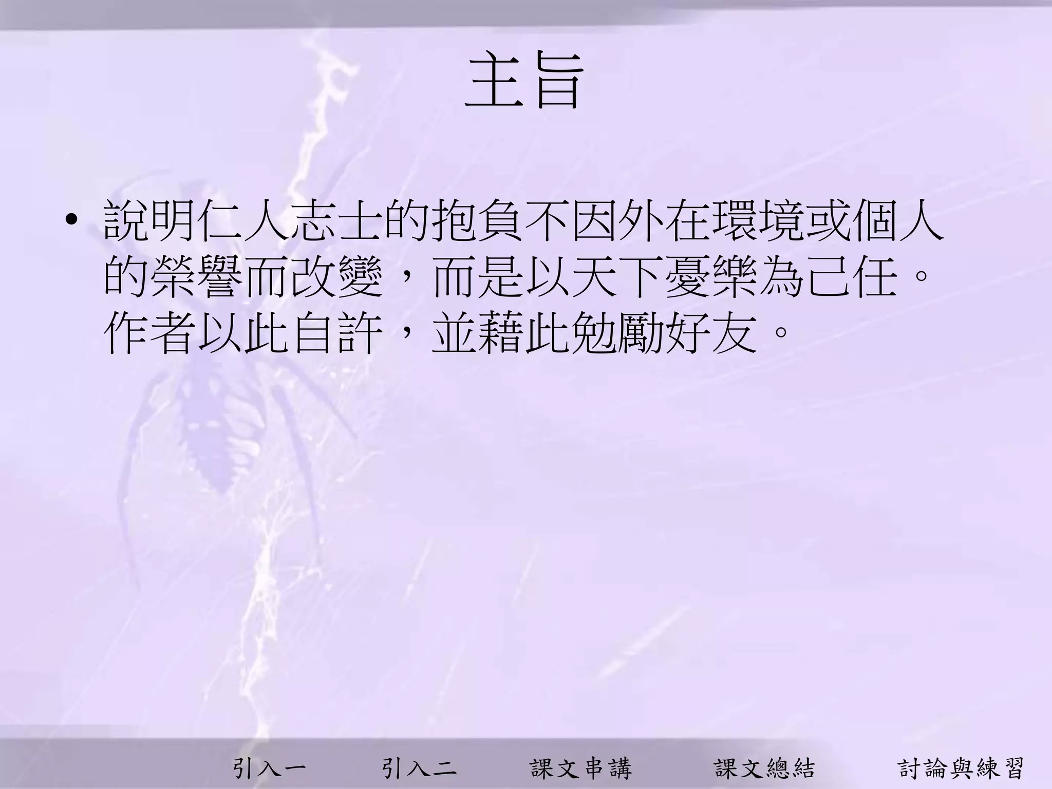 引入一 引入二 課文串講 課文總結 討論與練習
主旨
• 說明仁人志士的抱負不因外在環境或個人
的榮譽而改變，而是以天下憂樂為己任。
作者以此自許，並藉此勉勵好友。
 