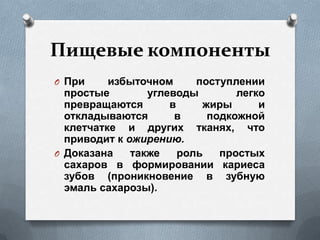 Пищевые компоненты
O При избыточном поступлении
простые углеводы легко
превращаются в жиры и
откладываются в подкожной
клетчатке и других тканях, что
приводит к ожирению.
O Доказана также роль простых
сахаров в формировании кариеса
зубов (проникновение в зубную
эмаль сахарозы).
 
