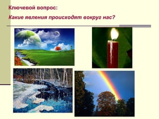 Ключевой вопрос:
Какие явления происходят вокруг нас?
 