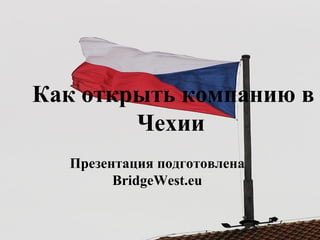 Как открыть компанию в
Чехии
Презентация подготовлена
BridgeWest.eu
 