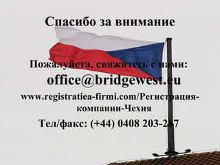 Спасибо за внимание
Пожалуйста, свяжитесь с нами:
office@bridgewest.eu
www.registratiea-firmi.com/Регистрация-
компании-Чехия
Тел/факс: (+44) 0408 203-287
 
