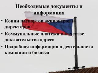 Необходимые документы и
информация
• Копии паспортов акционеров и
директоров
• Коммунальные платежи в качестве
доказательства адреса
• Подробная информация о деятельности
компании и бизнеса
 