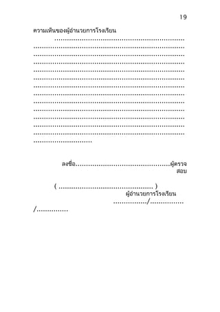 ความเห็นของผู้อำานวยการโรงเรียน
..............................................................
........................................................................
........................................................................
........................................................................
........................................................................
........................................................................
........................................................................
........................................................................
........................................................................
........................................................................
........................................................................
........................................................................
........................................................................
............................
ลงชื่อ.............................................ผู้ตรวจ
สอบ
( ............................................. )
ผู้อำานวยการโรงเรียน
................/................
/...............
19
 