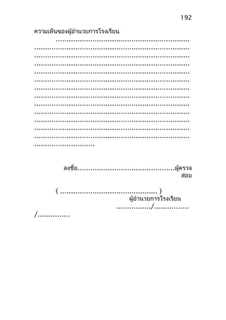 ความเห็นของผู้อำานวยการโรงเรียน
..............................................................
........................................................................
........................................................................
........................................................................
........................................................................
........................................................................
........................................................................
........................................................................
........................................................................
........................................................................
........................................................................
........................................................................
........................................................................
............................
ลงชื่อ.............................................ผู้ตรวจ
สอบ
( ............................................. )
ผู้อำานวยการโรงเรียน
................/................
/...............
192
 