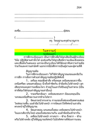 ...........................................................................
...........................................................................
.................................
ลงชื่อ...............................................ผู้สอน
( ........................................ )
ครู วิทยฐานะครูชำานาญการ
……../…………./……
ใบความรู้
ระเบียบแถว
การฝึกระเบียบแถว เป็นการฝึกเพื่อให้ลูกเสือเป็นผู้มีระเบียบ
วินัย ปฏิบัติตามคำาสั่งได้ มุ่งส่งเสริมให้ลูกเสือมีความเข้มแข็งอดทน
และเชื่อมั่นในตนเอง แถวจะเป็นระเบียบได้ก็ต้องอาศัยความร่วมมือ
ร่วมใจและความสามัคคี นอกจากนี้ยังฝึกการเป็นผู้นำาและผู้ตามที่ดี
สัญญาณมือ
ในการฝึกระเบียบแถว ให้ใช้ท่าสัญญาณแขนและมือใน
การฝึก การสั่งการด้วยท่าสัญญาณมือปฏิบัติดังนี้
1. เตรียม คอยฟังคำาสั่ง หรือหยุด เหยียดแขนขวาขึ้น
เหนือศรีษะ แขนตรงมือแบ นิ้วทั้งห้าชิดกัน ฝ่ามือหันไปข้างหน้า ลูก
เสือทุกคนหยุดการเคลื่อนไหว ถ้าอยู่ในแถวให้ยืนอยู่ในท่าตรง (เป็น
ท่าที่ต้องใช้ก่อนทำาสัญญาณท่าอื่นๆ)
2. รวมหรือกลับมา เหยียดแขนขวา มือแบหมุนเป็น
วงกลมเหนือศีรษะวนจากซ้ายไปขวา
3. จัดแถวหน้ากระดาน กางแขนทั้งสองเหยียดตรงเสมอ
ไหล่ขนานพื้น แบฝ่ามือไปข้างหน้า การจัดแถวให้ทิศหน้าแถวหัน
ตรงหน้าผู้ให้สัญญาณ
4. จัดแถวตอน ยกแขนทั้งสอง เหยียดตรงไปข้างหน้า
ในแนวเดียวกับไหล่ แขนทั้งสองขนานกัน แบฝ่ามือหันเข้าหากัน
5. เคลื่อนไปข้างหน้า ทางขวา – ซ้าย กึ่งขวา – ซ้าย
หรือไปข้างหลัง ผู้ให้สัญญาณหัสหน้าไปยังทิศทางที่ต้องการแขน
264
 