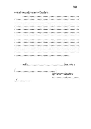 ความเห็นของผู้อำานวยการโรงเรียน
.................................................................
...........................................................................
...........................................................................
...........................................................................
...........................................................................
...........................................................................
...........................................................................
...........................................................................
...........................................................................
...........................................................................
...........................................................................
...........................................................................
................................................................
ลงชื่อ.........................................ผู้ตรวจสอบ
( ............................................. )
ผู้อำานวยการโรงเรียน
................/..............
../...............
381
 