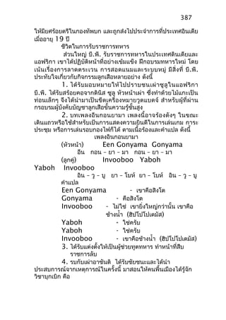 ให้มียศร้อยตรีในกองทัพบก และถูกส่งไปประจำาการที่ประเทศอินเดีย
เมื่ออายุ 19 ปี
ชีวิตในการรับราชการทหาร
ส่วนใหญ่ บี.พี. รับราชการทหารในประเทศดินเดียและ
แอฟริกา เขาได้ปฏิบัติหน้าที่อย่างเข้มแข็ง ฝึกอบรมทหารใหม่ โดย
เน้นเรื่องการลาดตระเวน การสอดแนมและระบบหมู่ มีสิ่งที่ บี.พี.
ประทับใจเกี่ยวกับกิจกรรมลูกเสือหลายอย่าง ดังนี้
1. ได้รับมอบหมายให้ไปปราบชนเผ่าซูลูในแอฟริกา
บี.พี. ได้รับสร้อยคอจากดินิส ซูลู หัวหน้าเผ่า ซึ่งทำาด้วยไม้แกะเป็น
ท่อนเล็กๆ จึงได้นำามาเป็นขีดเครื่องหมายวูดแบดจ์ สำาหรับผู้ที่ผ่าน
กรอบรมผู้บังคับบัญชาลูกเสือขั้นความรู้ชั้นสูง
2. บทเพลงอีนกอนยามา เพลงนี้อาจร้องดังๆ ในขณะ
เดินแถวหรือใช้สำาหรับเป้นการแสดงความยินดีในการเล่นเกม การะ
ประชุม หรือการเล่นรอบกองไฟก็ได้ ตามเนื้อร้องและคำาแปล ดังนี้
เพลงอินกอนยามา
(หัวหน้า) Een Gonyama Gonyama
อีน กอน – ยา – มา กอน – ยา – มา
(ลูกคู่) Invooboo Yaboh
Yaboh Invooboo
อิน – วู – บู ยา – โบห์ ยา – โบห์ อิน – วู – บู
คำาแปล
Een Gonyama - เขาคือสิงโต
Gonyama - คือสิงโต
Invooboo - ไม่ใช่ เขายิ่งใหญ่กว่านั้น เขาคือ
ช้างนำ้า (ฮิปโปโปเตมัส)
Yaboh - ใช่ครับ
Yaboh - ใช่ครับ
Invooboo - เขาคือช้างนำ้า (ฮิปโปโปเตมัส)
3. ได้รับแต่งตั้งให้เป็นผู้ช่วยทูตทหาร ทำาหน้าที่สืบ
ราชการลับ
4. รบกับเผ่าอาชันติ ได้รับชัยชนะและได้นำา
ประสบการณ์จากเหตุการณ์ในครั้งนี้ มาสอนให้คนพื้นเมืองได้รู้จัก
วิชาบุกเบิก คือ
387
 