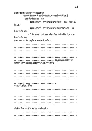 บันทึกผลหลังการจัดการเรียนรู้
ผลการจัดการเรียนรู้ตามจุดประสงค์การเรียนรู้
ลูกเสือทั้งหมด คน
– ผ่านเกณฑ์ การประเมินระดับดี คน คิดเป็น
ร้อยละ
– ผ่านเกณฑ์ การประเมินระดับปานกลาง คน
คิดเป็นร้อยละ
– ไม่ผ่านเกณฑ์ การประเมินระดับปรับปรุง – คน
คิดเป็นร้อยละ
ผลการประเมินพฤติกรรมระหว่างเรียน
..............................................................
........................................................................
........................................................................
........................................................................
........................................................................
..............................................ปัญหาและอุปสรรค
ระหว่างการจัดกิจกรรมการเรียนการสอน
..............................................................
........................................................................
........................................................................
........................................................................
........................................................................
................................................
การปรับปรุงแก้ไข
..............................................................
........................................................................
........................................................................
........................................................................
........................................................................
................................................
ข้อคิดเห็นและข้อเสนอแนะเพิ่มเติม
..............................................................
........................................................................
........................................................................
44
 