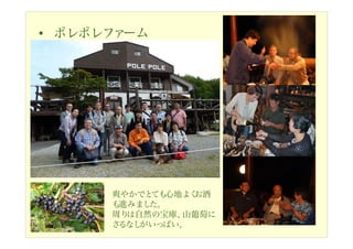 • ポレポレファーム
爽やかでとても心地よくお酒
も進みました。
周りは自然の宝庫、山葡萄に
さるなしがいっぱい。
 