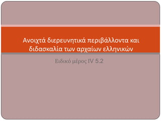 Ειδικό μέροσ ΙV 5.2
Ανοιχτά διερευνητικά περιβάλλοντα και
διδαςκαλία των αρχαίων ελληνικών
 