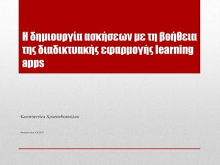Η δημιουργία ασκήσεων με τη βοήθεια
της διαδικτυακής εφαρμογής learning
apps
Κωνζηανηίνα Χπςζανθοπούλος
Θεζζαλονίκη, 8.9.2013
 