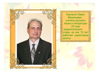 Корчагин Павел
Васильевич,
учитель русского
языка и литературы
23 года
педагогического
стажа, из них 13 лет
работает директором
школы
 