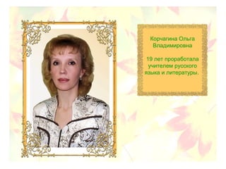 Корчагина Ольга
Владимировна
19 лет проработала
учителем русского
языка и литературы.
 