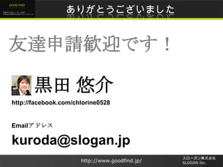 未来のビジネスリーダーとなる
大学生/大学院生のためのプラットフォーム
GOOD FIND
http://www.goodfind.jp/
スローガン株式会社
SLOGAN Inc.
ありがとうございました
kuroda@slogan.jp
黒...