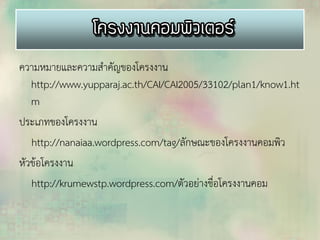ความหมายและความสาคัญของโครงงาน
http://www.yupparaj.ac.th/CAI/CAI2005/33102/plan1/know1.ht
m
ประเภทของโครงงาน
http://nanaiaa.wordpress.com/tag/ลักษณะของโครงงาȨอมพิว
หัวข้อโครงงาน
http://krumewstp.wordpress.com/ตัวอย่างชื่อโครงงาȨอม
 