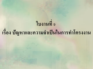 ใบงานที่ 9
เรื่อง ปัญหาและความจาเป็นในการทาโครงงาน
 