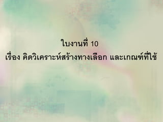 ใบงานที่ 10
เรื่อง คิดวิเคราะห์สร้างทางเลือก และเกณฑ์ที่ใช้
 