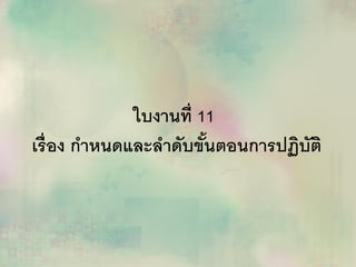 ใบงานที่ 11
เรื่อง กาหนดและลาดับขั้นตอนการปฏิบัติ
 